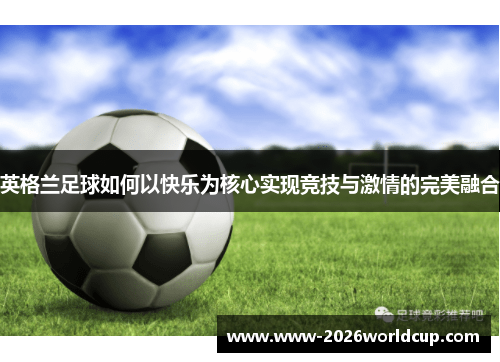 英格兰足球如何以快乐为核心实现竞技与激情的完美融合 英格兰足球如何以快乐为核心实现竞技与激情的完美融合