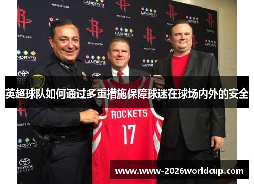 英超球队如何通过多重措施保障球迷在球场内外的安全 英超球队如何通过多重措施保障球迷在球场内外的安全