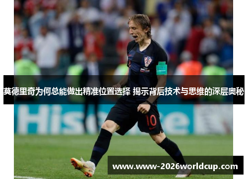莫德里奇为何总能做出精准位置选择 揭示背后技术与思维的深层奥秘