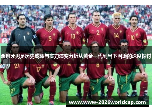 西班牙男足历史成绩与实力演变分析从黄金一代到当下困境的深度探讨 西班牙男足历史成绩与实力演变分析从黄金一代到当下困境的深度探讨