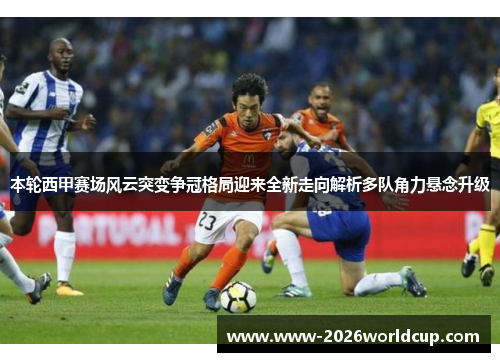 本轮西甲赛场风云突变争冠格局迎来全新走向解析多队角力悬念升级