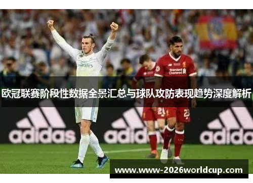 欧冠联赛阶段性数据全景汇总与球队攻防表现趋势深度解析 欧冠联赛阶段性数据全景汇总与球队攻防表现趋势深度解析
