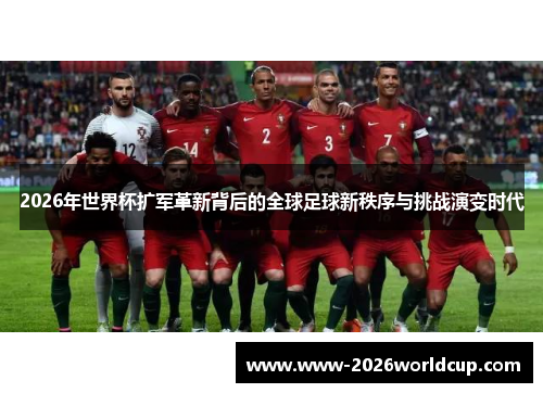 2026年世界杯扩军革新背后的全球足球新秩序与挑战演变时代