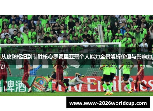 从攻防枢纽到制胜核心罗德里亚冠个人能力全景解析价值与影响力