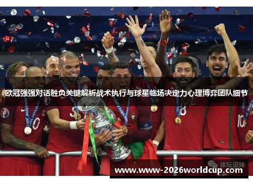 欧冠强强对话胜负关键解析战术执行与球星临场决定力心理博弈团队细节 欧冠强强对话胜负关键解析战术执行与球星临场决定力心理博弈团队细节