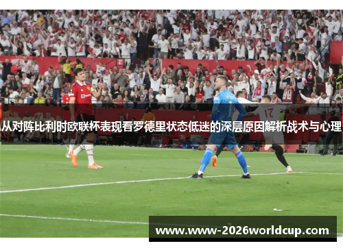 从对阵比利时欧联杯表现看罗德里状态低迷的深层原因解析战术与心理