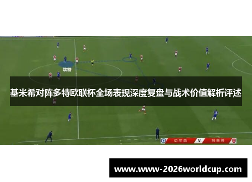 基米希对阵多特欧联杯全场表现深度复盘与战术价值解析评述