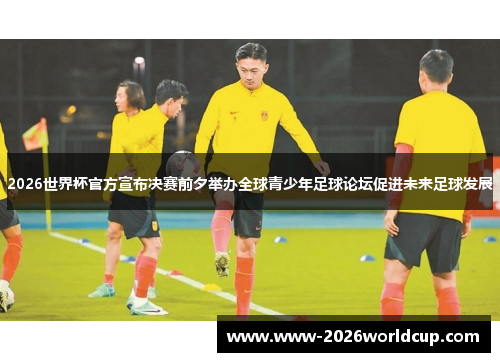 2026世界杯官方宣布决赛前夕举办全球青少年足球论坛促进未来足球发展