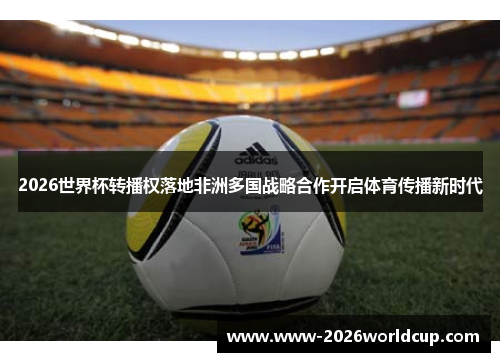 2026世界杯转播权落地非洲多国战略合作开启体育传播新时代
