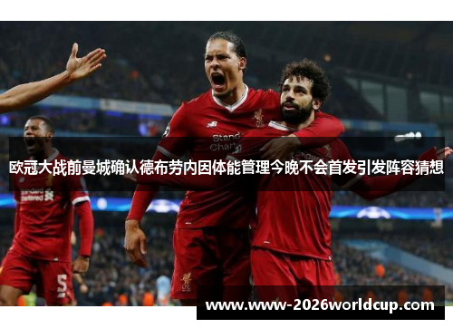 欧冠大战前曼城确认德布劳内因体能管理今晚不会首发引发阵容猜想