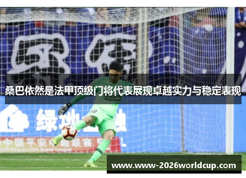 桑巴依然是法甲顶级门将代表展现卓越实力与稳定表现