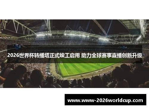 2026世界杯转播塔正式竣工启用 助力全球赛事直播创新升级