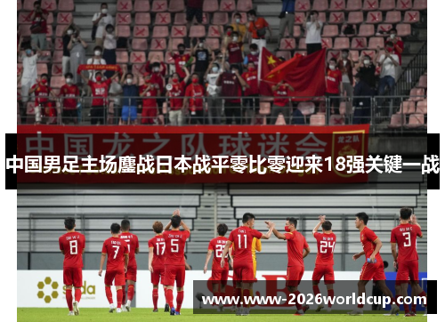 中国男足主场鏖战日本战平零比零迎来18强关键一战