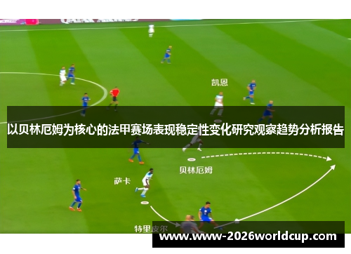 以贝林厄姆为核心的法甲赛场表现稳定性变化研究观察趋势分析报告