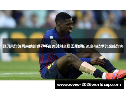 登贝莱对阵阿森纳的世界杯高光时刻全景回顾解析速度与技术的巅峰对决