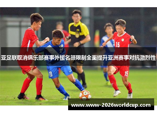 亚足联取消俱乐部赛事外援名额限制全面提升亚洲赛事对抗激烈性