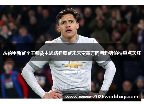 从德甲新赛季主帅战术思路看联赛未来变革方向与趋势值得重点关注 从德甲新赛季主帅战术思路看联赛未来变革方向与趋势值得重点关注