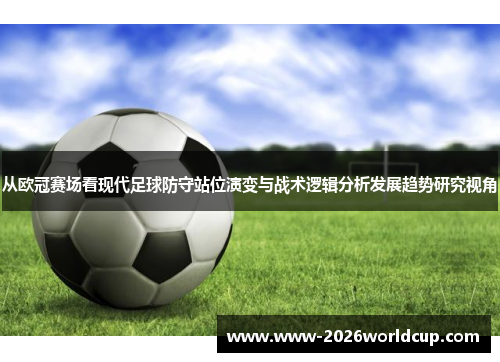 从欧冠赛场看现代足球防守站位演变与战术逻辑分析发展趋势研究视角