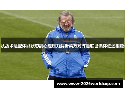 从战术适配体能状态到心理压力解析莱万对阵曼联世俱杯低迷根源