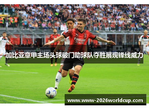 加比亚意甲主场头球破门助球队夺胜展现锋线威力