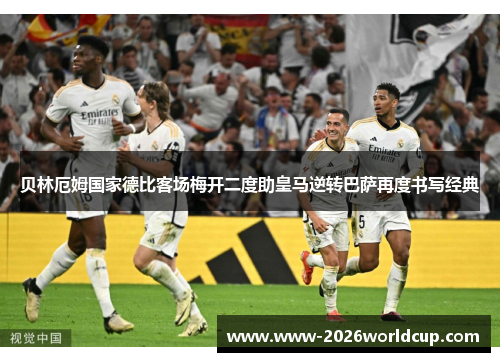 贝林厄姆国家德比客场梅开二度助皇马逆转巴萨再度书写经典 贝林厄姆国家德比客场梅开二度助皇马逆转巴萨再度书写经典